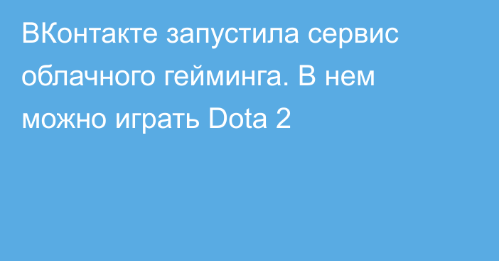 ВКонтакте запустила сервис облачного гейминга. В нем можно играть Dota 2