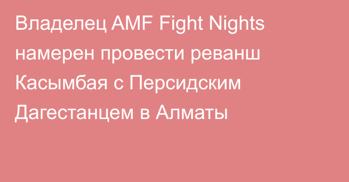 Владелец AMF Fight Nights намерен провести реванш Касымбая с Персидским Дагестанцем в Алматы