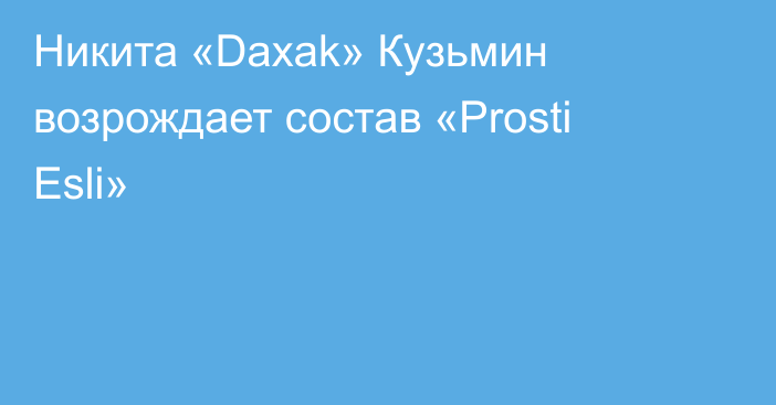Никита «Daxak» Кузьмин возрождает состав «Prosti Esli»