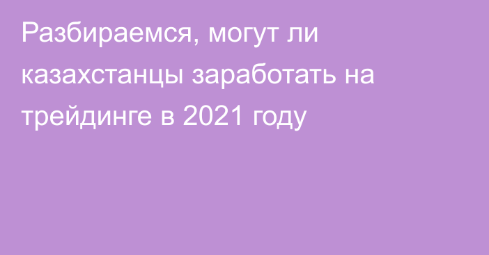 Разбираемся, могут ли казахстанцы заработать на трейдинге в 2021 году