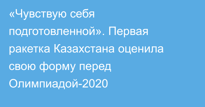 «Чувствую себя подготовленной». Первая ракетка Казахстана оценила свою форму перед Олимпиадой-2020