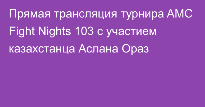 Прямая трансляция турнира AMC Fight Nights 103 с участием казахстанца Аслана Ораз