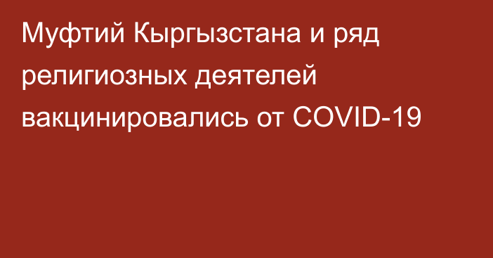 Муфтий Кыргызстана и ряд религиозных деятелей вакцинировались от COVID-19