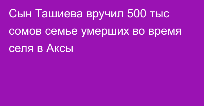 Сын Ташиева вручил 500 тыс сомов семье умерших во время селя в Аксы