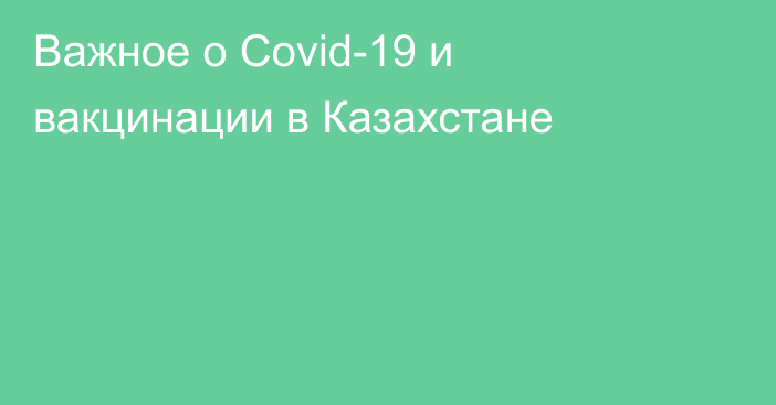 Важное о Covid-19 и вакцинации в Казахстане