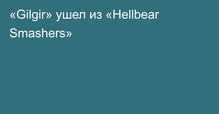 «Gilgir» ушел из «Hellbear Smashers»