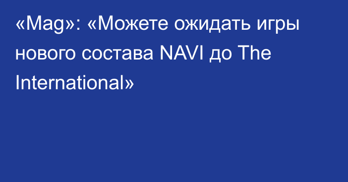 «Mag»: «Можете ожидать игры нового состава NAVI до The International»