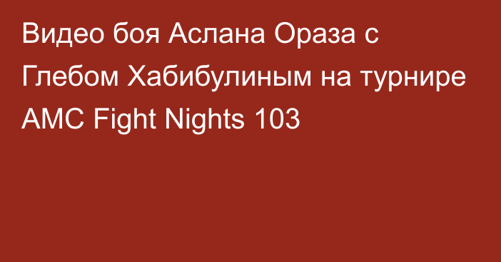 Видео боя Аслана Ораза с Глебом Хабибулиным на турнире AMC Fight Nights 103
