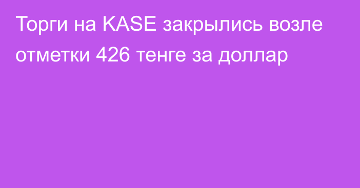 Торги на KASE закрылись возле отметки 426 тенге за доллар