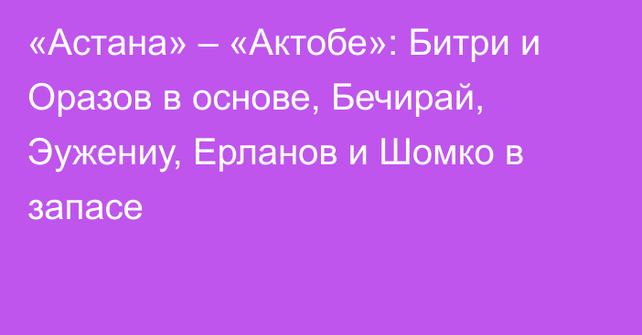 «Астана» – «Актобе»: Битри и Оразов в основе, Бечирай, Эужениу, Ерланов и Шомко в запасе