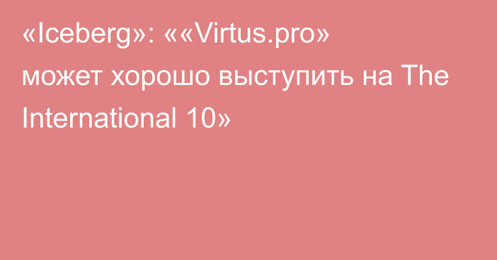 «Iceberg»: ««Virtus.pro» может хорошо выступить на The International 10»