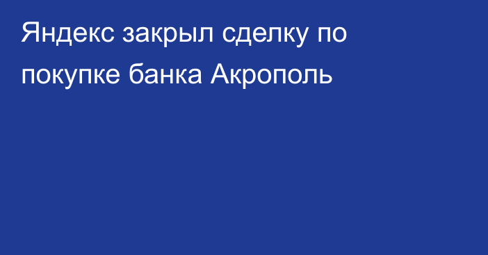 Яндекс закрыл сделку по покупке банка Акрополь