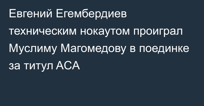 Евгений Егембердиев техническим нокаутом проиграл Муслиму Магомедову в поединке за титул ACA