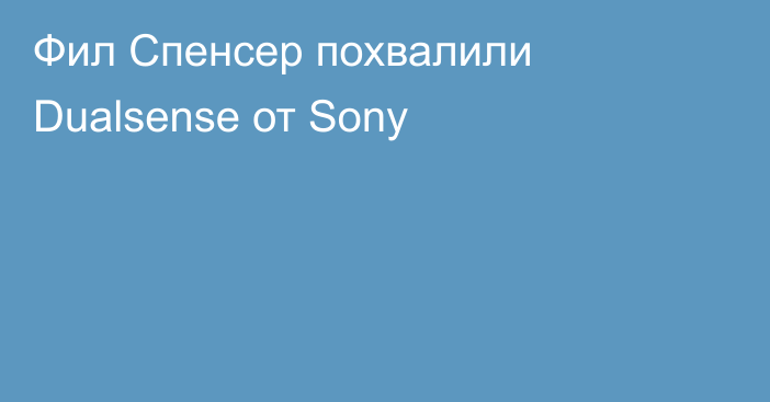 Фил Спенсер похвалили Dualsense от Sony