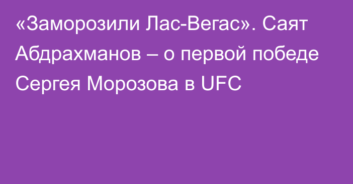 «Заморозили Лас-Вегас». Саят Абдрахманов – о первой победе Сергея Морозова в UFC