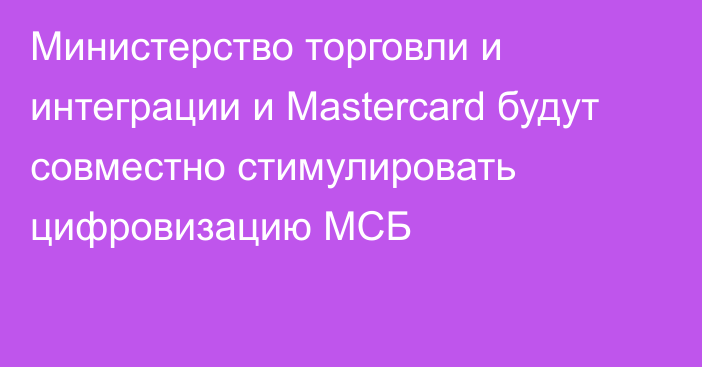 Министерство торговли и интеграции и Mastercard будут совместно стимулировать цифровизацию МСБ