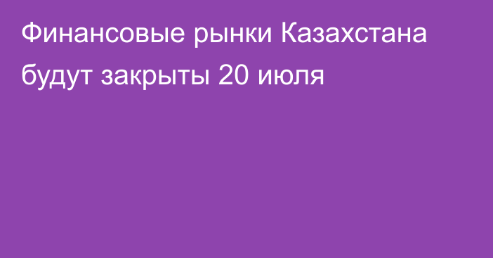Финансовые рынки Казахстана будут закрыты 20 июля