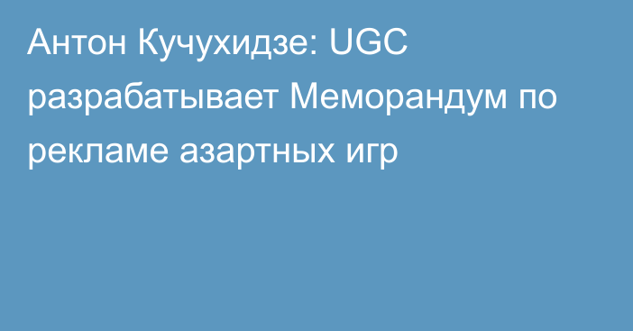 Антон Кучухидзе: UGC разрабатывает Меморандум по рекламе азартных игр