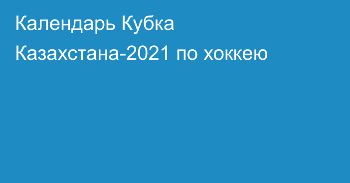 Календарь Кубка Казахстана-2021 по хоккею