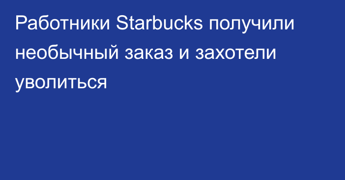 Работники Starbucks получили необычный заказ и захотели уволиться