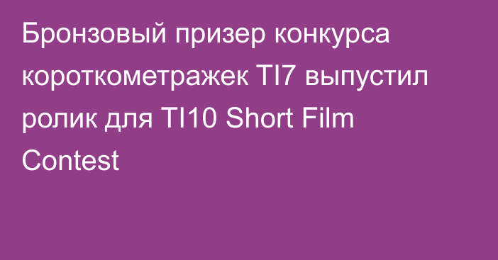 Бронзовый призер конкурса короткометражек TI7 выпустил ролик для TI10 Short Film Contest