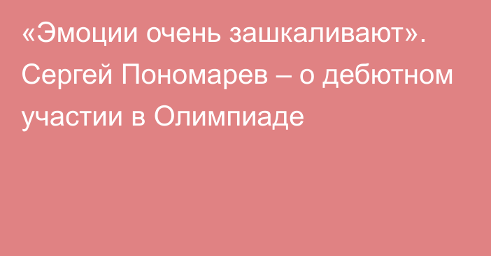 «Эмоции очень зашкаливают». Сергей Пономарев – о дебютном участии в Олимпиаде