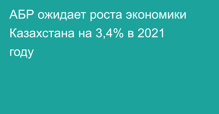 АБР ожидает роста экономики Казахстана на 3,4% в 2021 году