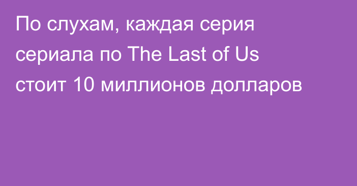 По слухам, каждая серия сериала по The Last of Us стоит 10 миллионов долларов