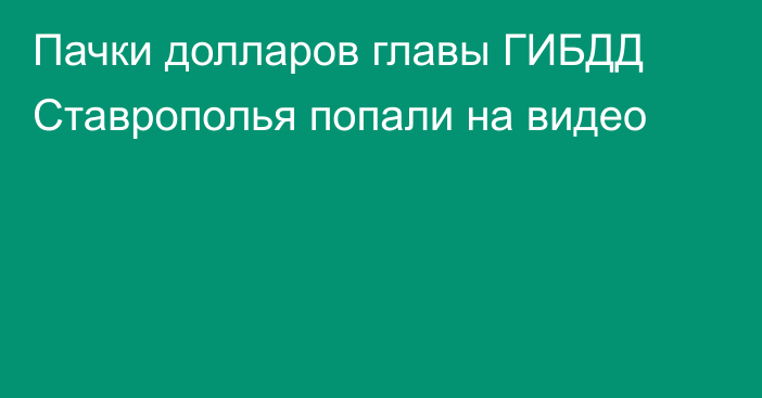 Пачки долларов главы ГИБДД Ставрополья попали на видео