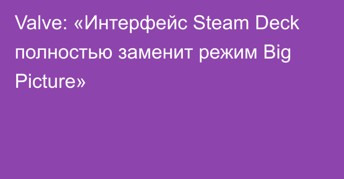 Valve: «Интерфейс Steam Deck полностью заменит режим Big Picture»
