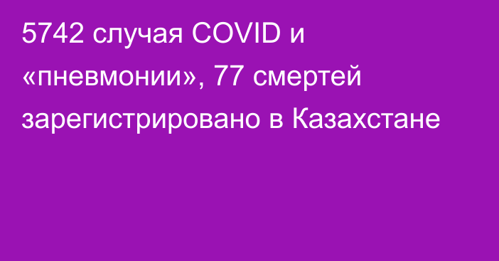5742 случая СOVID и «пневмонии», 77 смертей зарегистрировано в Казахстане