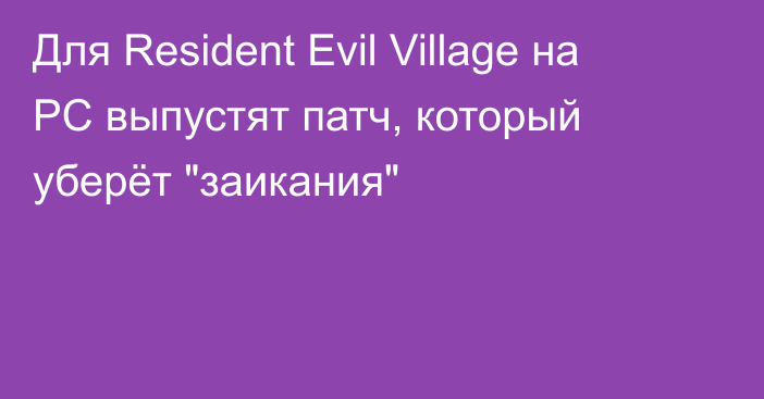 Для Resident Evil Village на PC выпустят патч, который уберёт 