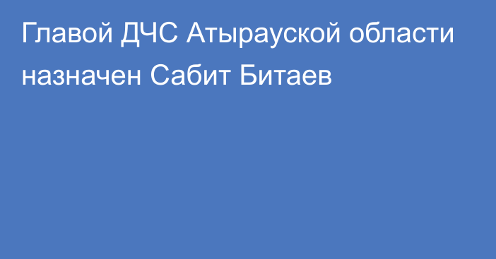Главой ДЧС Атырауской области назначен Сабит Битаев