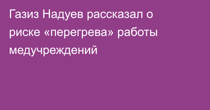 Газиз Надуев рассказал о риске «перегрева» работы медучреждений