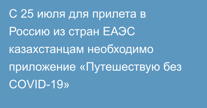 С 25 июля для прилета в Россию из стран ЕАЭС казахстанцам необходимо приложение «Путешествую без COVID-19»