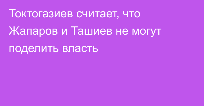 Токтогазиев считает, что Жапаров и Ташиев не могут поделить власть