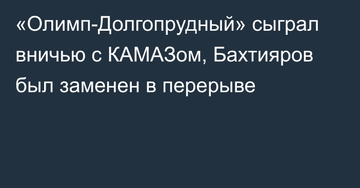 «Олимп-Долгопрудный» сыграл вничью с КАМАЗом, Бахтияров был заменен в перерыве