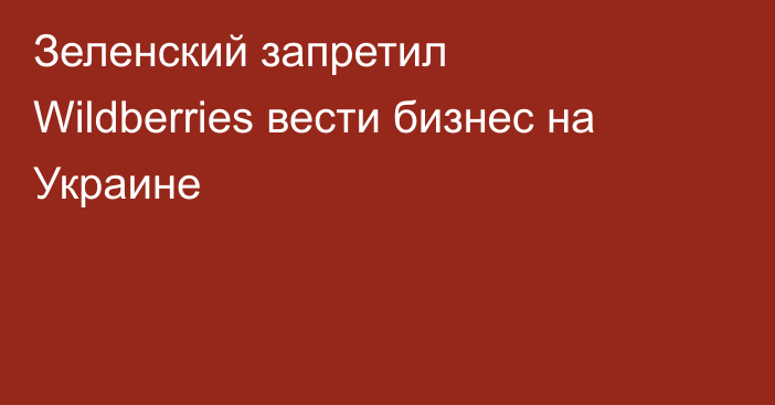 Зеленский запретил Wildberries вести бизнес на Украине