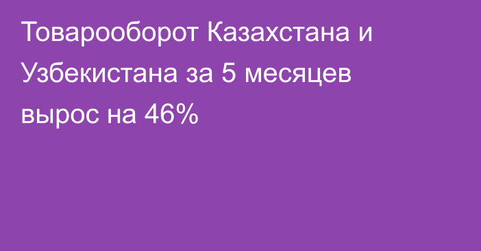 Товарооборот Казахстана и Узбекистана за 5 месяцев вырос на 46%