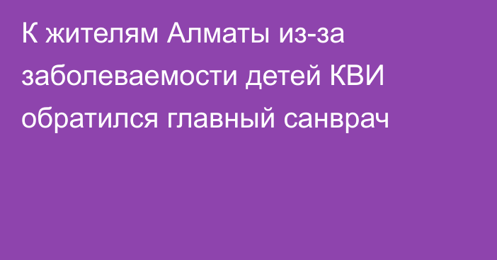 К жителям Алматы из-за заболеваемости детей КВИ обратился главный санврач