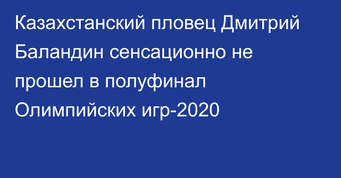 Казахстанский пловец Дмитрий Баландин сенсационно не прошел в полуфинал Олимпийских игр-2020