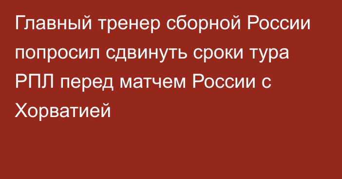 Главный тренер сборной России попросил сдвинуть сроки тура РПЛ перед матчем России с Хорватией