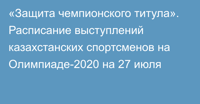 «Защита чемпионского титула». Расписание выступлений казахстанских спортсменов на Олимпиаде-2020 на 27 июля