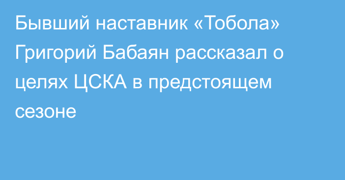 Бывший наставник «Тобола» Григорий Бабаян рассказал о целях ЦСКА в предстоящем сезоне