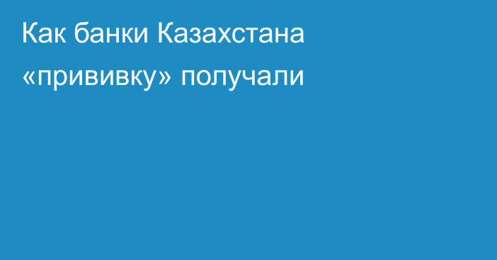 Как банки Казахстана «прививку» получали
