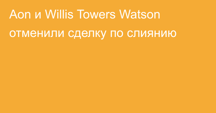 Aon и Willis Towers Watson отменили сделку по слиянию