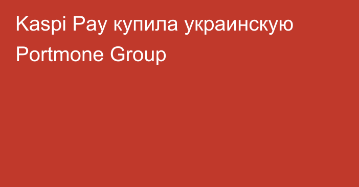 Kaspi Pay купила украинскую Portmone Group