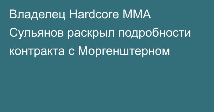 Владелец Hardcore MMA Сульянов раскрыл подробности контракта с Моргенштерном