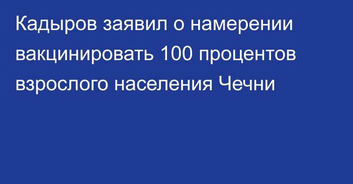 Кадыров заявил о намерении вакцинировать 100 процентов взрослого населения Чечни
