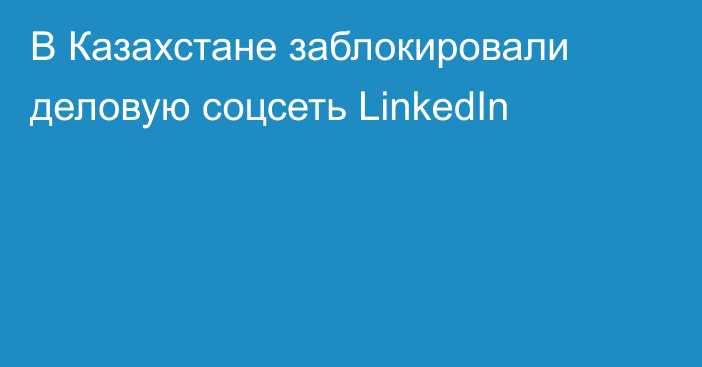 В Казахстане заблокировали деловую соцсеть LinkedIn